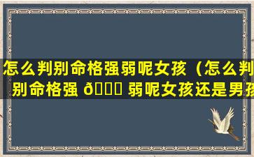 怎么判别命格强弱呢女孩（怎么判别命格强 🐕 弱呢女孩还是男孩）